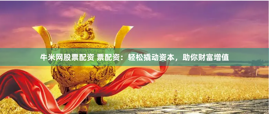 牛米网股票配资 票配资：轻松撬动资本，助你财富增值