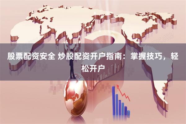 股票配资安全 炒股配资开户指南：掌握技巧，轻松开户