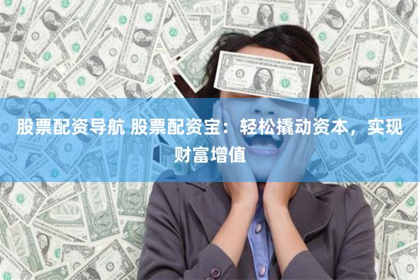 股票配资导航 股票配资宝：轻松撬动资本，实现财富增值