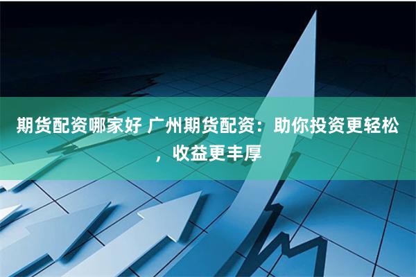 期货配资哪家好 广州期货配资：助你投资更轻松，收益更丰厚