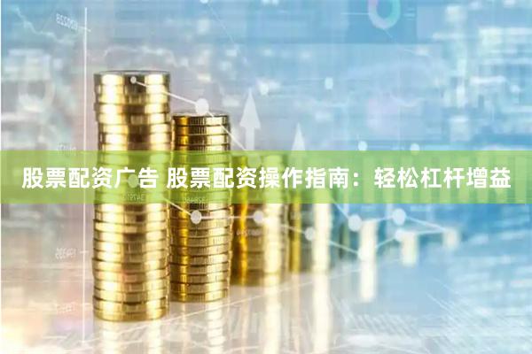 股票配资广告 股票配资操作指南：轻松杠杆增益