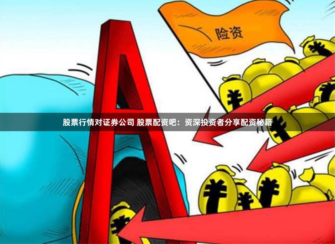 股票行情对证券公司 股票配资吧：资深投资者分享配资秘籍