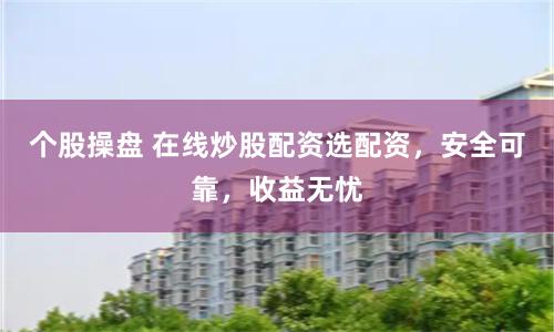 个股操盘 在线炒股配资选配资，安全可靠，收益无忧