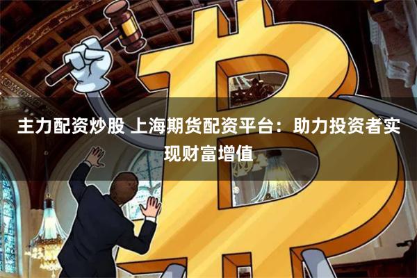 主力配资炒股 上海期货配资平台：助力投资者实现财富增值