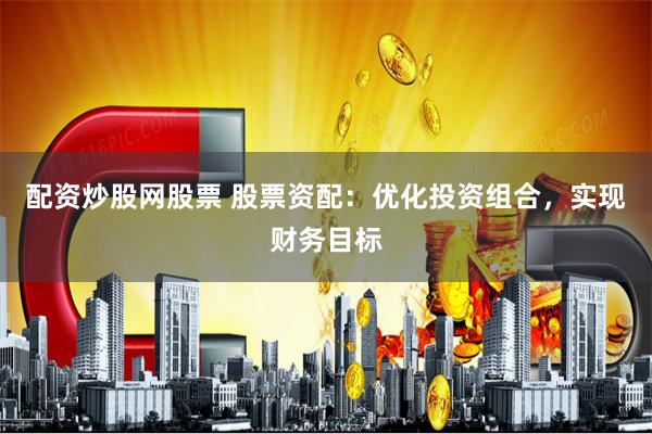 配资炒股网股票 股票资配：优化投资组合，实现财务目标