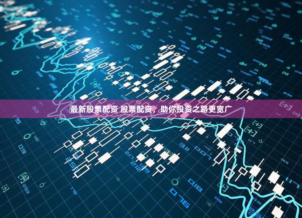 最新股票配资 股票配资，助你投资之路更宽广