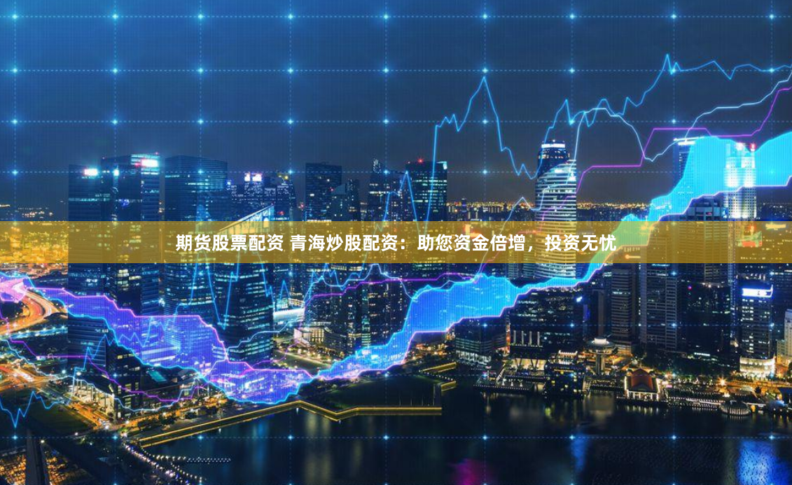 期货股票配资 青海炒股配资：助您资金倍增，投资无忧