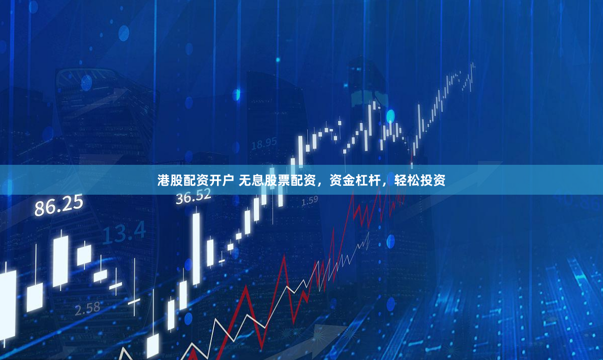 港股配资开户 无息股票配资，资金杠杆，轻松投资