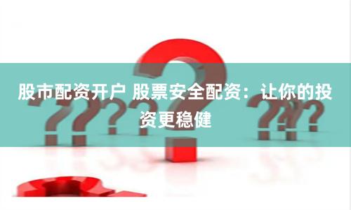 股市配资开户 股票安全配资：让你的投资更稳健