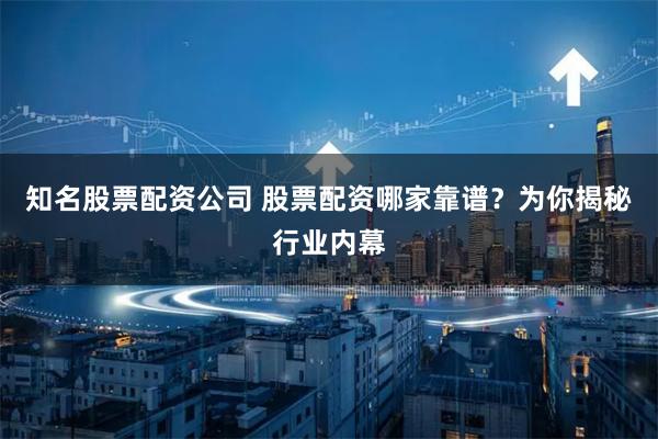 知名股票配资公司 股票配资哪家靠谱？为你揭秘行业内幕