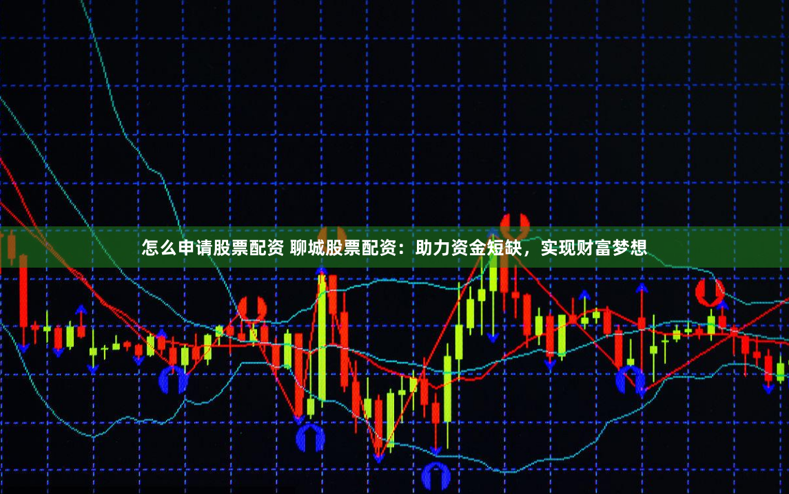 怎么申请股票配资 聊城股票配资：助力资金短缺，实现财富梦想