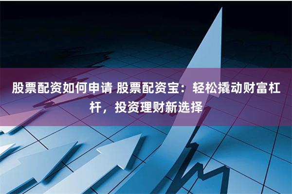股票配资如何申请 股票配资宝：轻松撬动财富杠杆，投资理财新选择