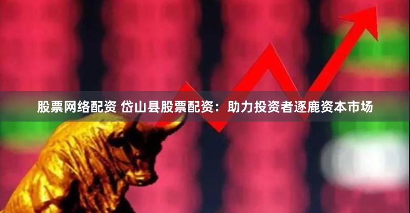 股票网络配资 岱山县股票配资：助力投资者逐鹿资本市场