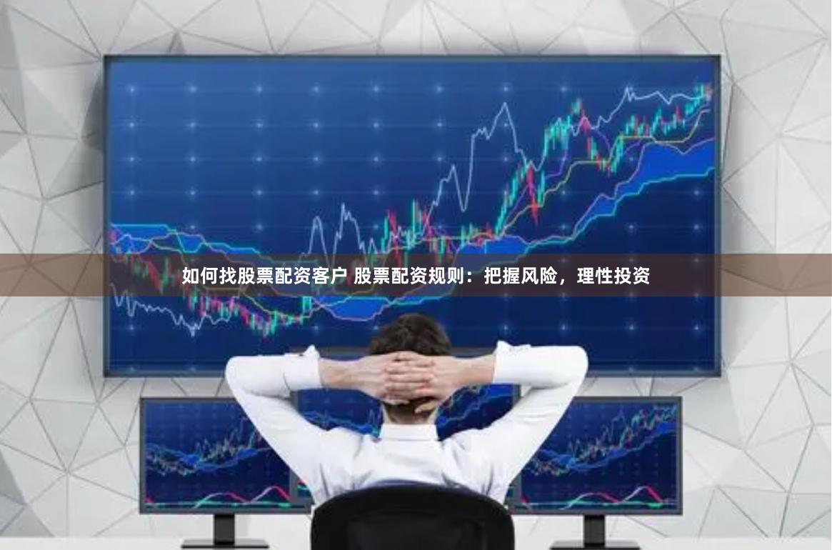 如何找股票配资客户 股票配资规则：把握风险，理性投资