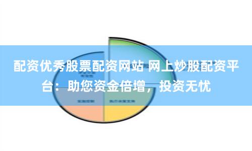 配资优秀股票配资网站 网上炒股配资平台：助您资金倍增，投资无忧