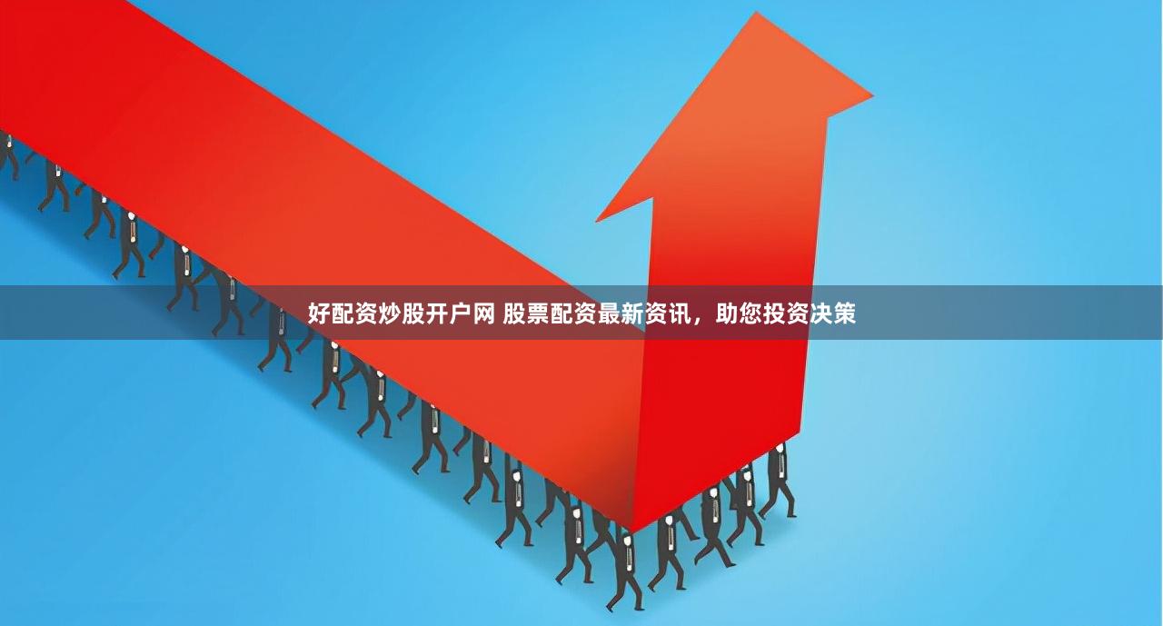 好配资炒股开户网 股票配资最新资讯，助您投资决策