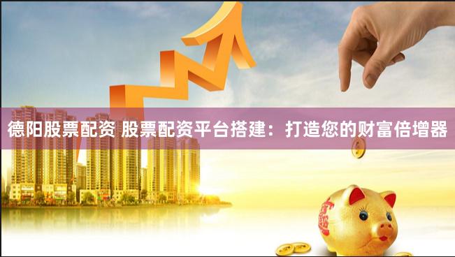 德阳股票配资 股票配资平台搭建：打造您的财富倍增器