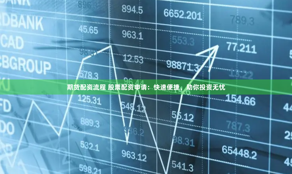 期货配资流程 股票配资申请：快速便捷，助你投资无忧