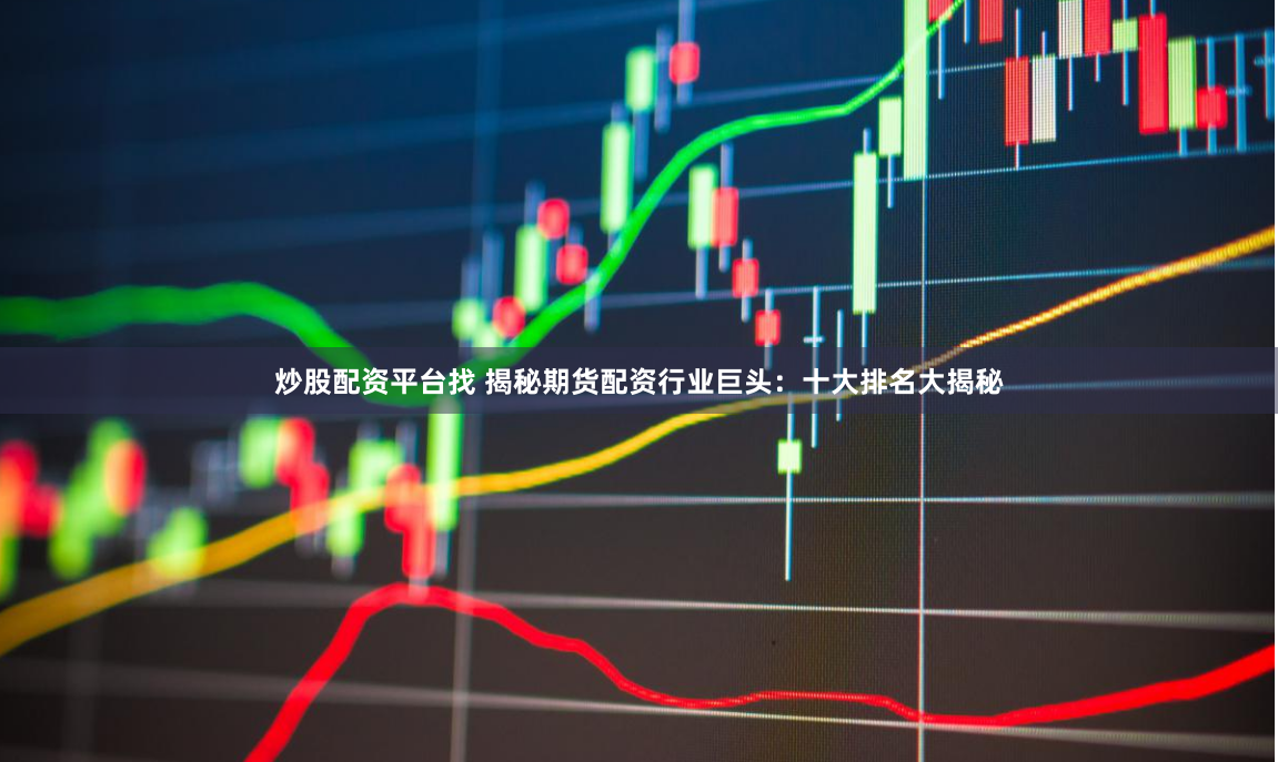 炒股配资平台找 揭秘期货配资行业巨头：十大排名大揭秘