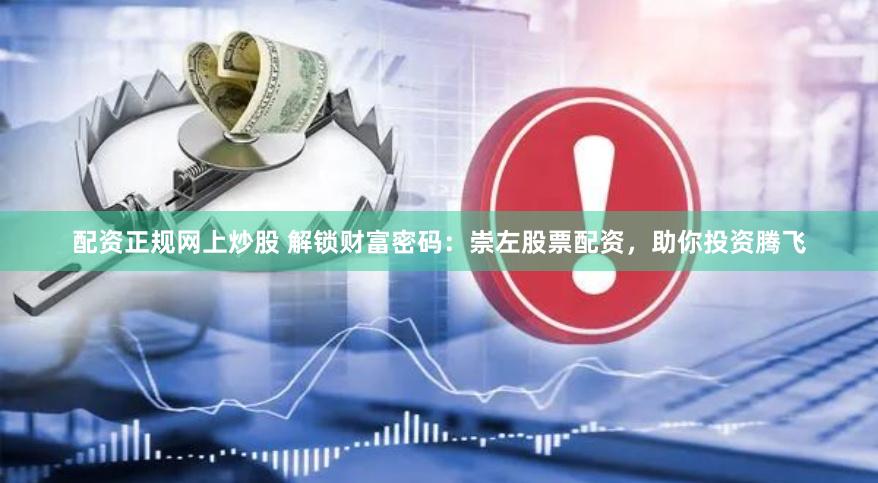 配资正规网上炒股 解锁财富密码：崇左股票配资，助你投资腾飞