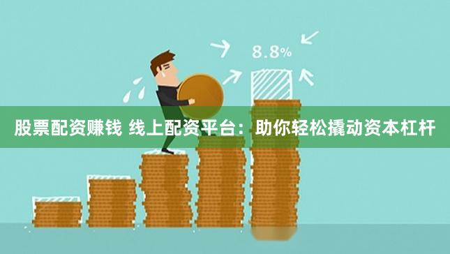 股票配资赚钱 线上配资平台：助你轻松撬动资本杠杆