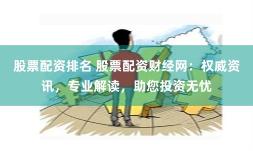 股票配资排名 股票配资财经网：权威资讯，专业解读，助您投资无忧
