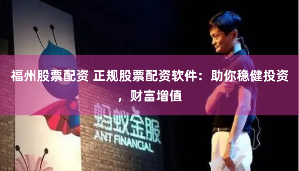 福州股票配资 正规股票配资软件：助你稳健投资，财富增值