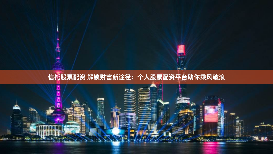 信托股票配资 解锁财富新途径：个人股票配资平台助你乘风破浪