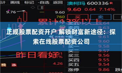 正规股票配资开户 解锁财富新途径：探索在线股票配资公司