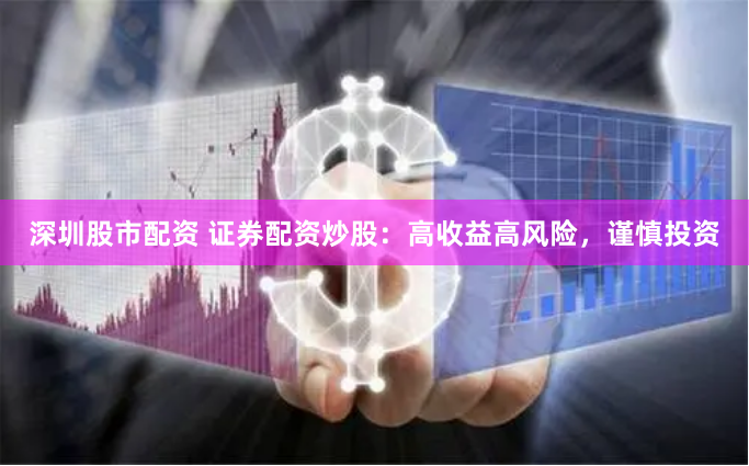 深圳股市配资 证券配资炒股：高收益高风险，谨慎投资