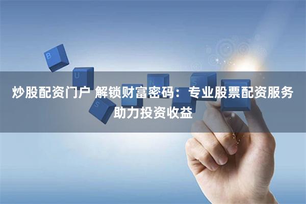 炒股配资门户 解锁财富密码：专业股票配资服务助力投资收益