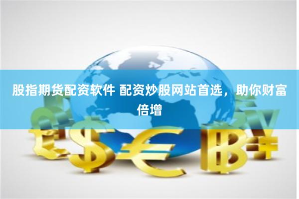 股指期货配资软件 配资炒股网站首选，助你财富倍增