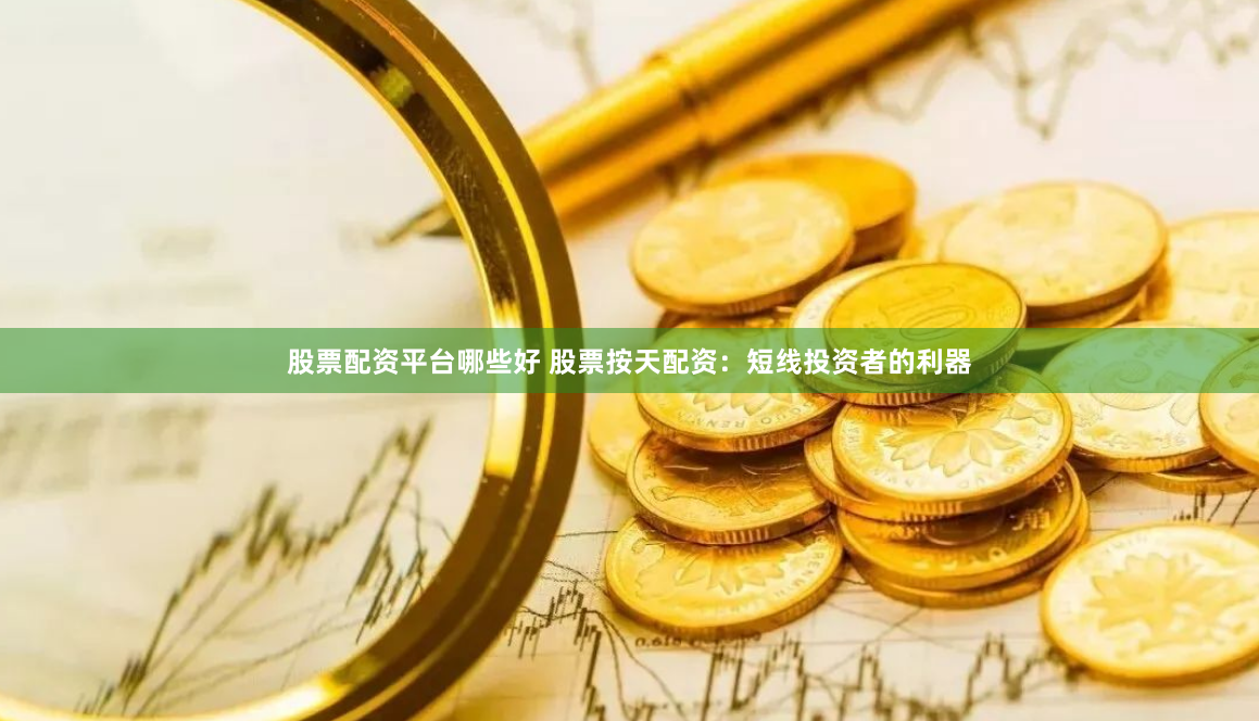 股票配资平台哪些好 股票按天配资：短线投资者的利器