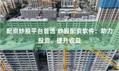 配资炒股平台首选 炒股配资软件：助力投资，提升收益