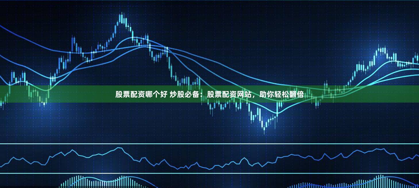 股票配资哪个好 炒股必备：股票配资网站，助你轻松翻倍
