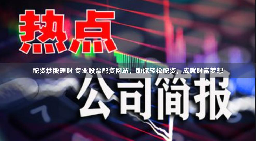 配资炒股理财 专业股票配资网站，助你轻松配资，成就财富梦想