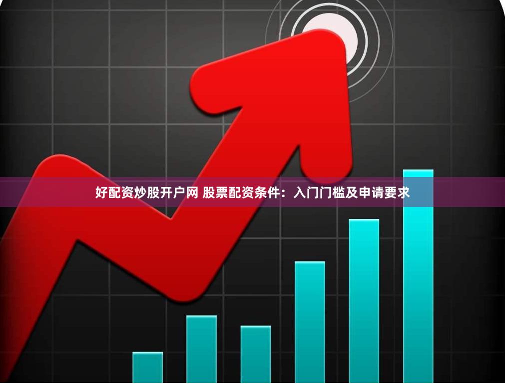 好配资炒股开户网 股票配资条件：入门门槛及申请要求