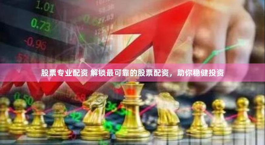 股票专业配资 解锁最可靠的股票配资，助你稳健投资