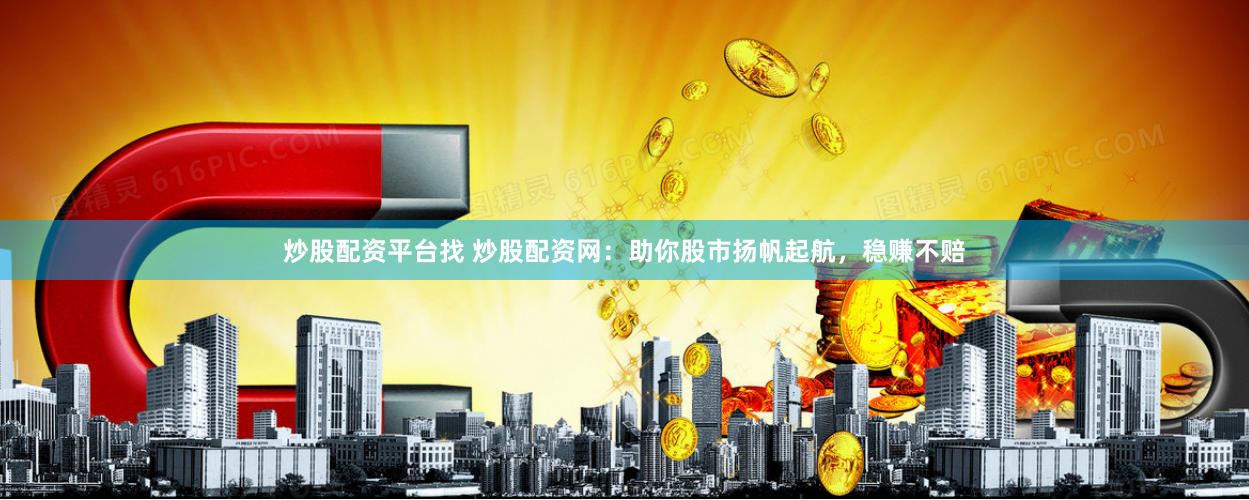 炒股配资平台找 炒股配资网：助你股市扬帆起航，稳赚不赔
