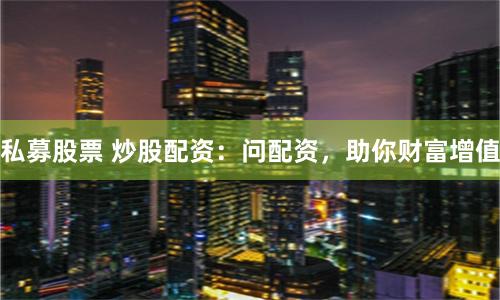 私募股票 炒股配资：问配资，助你财富增值