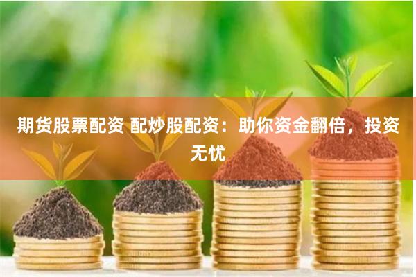 期货股票配资 配炒股配资：助你资金翻倍，投资无忧