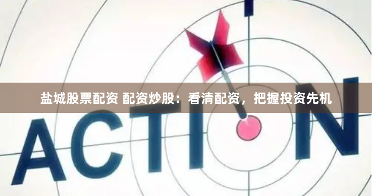 盐城股票配资 配资炒股：看清配资，把握投资先机