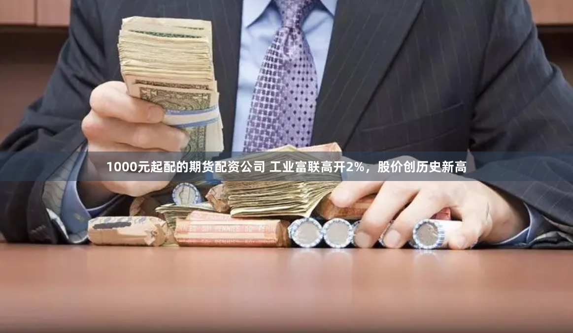 1000元起配的期货配资公司 工业富联高开2%，股价创历史新高