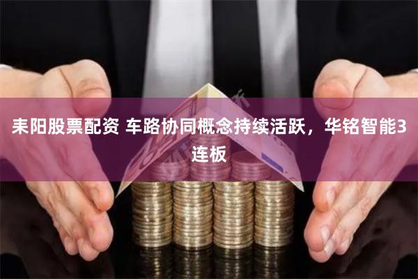 耒阳股票配资 车路协同概念持续活跃，华铭智能3连板