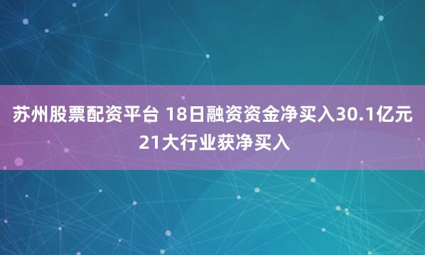 苏州股票配资平台 18日融资资金净买入30.1亿元 21大行业获净买入