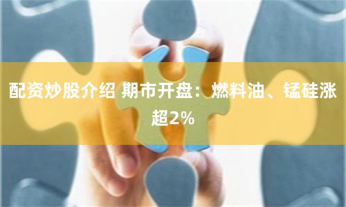配资炒股介绍 期市开盘：燃料油、锰硅涨超2%