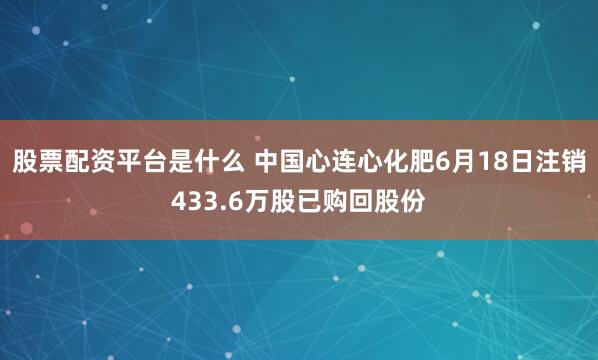 股票配资平台是什么 中国心连心化肥6月18日注销433.6万股已购回股份