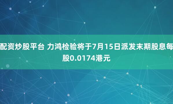 配资炒股平台 力鸿检验将于7月15日派发末期股息每股0.0174港元