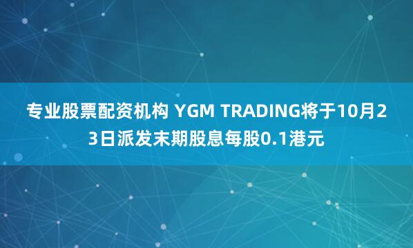 专业股票配资机构 YGM TRADING将于10月23日派发末期股息每股0.1港元