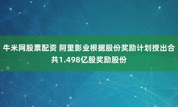 牛米网股票配资 阿里影业根据股份奖励计划授出合共1.498亿股奖励股份